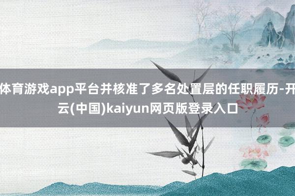 体育游戏app平台并核准了多名处置层的任职履历-开云(中国)kaiyun网页版登录入口