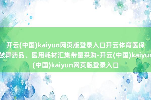 开云(中国)kaiyun网页版登录入口开云体育医保部门将握续深化鼓舞药品、医用耗材汇集带量采购-开云(中国)kaiyun网页版登录入口