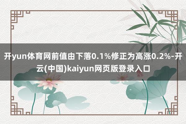 开yun体育网前值由下落0.1%修正为高涨0.2%-开云(中国)kaiyun网页版登录入口