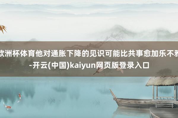 欧洲杯体育他对通胀下降的见识可能比共事愈加乐不雅-开云(中国)kaiyun网页版登录入口