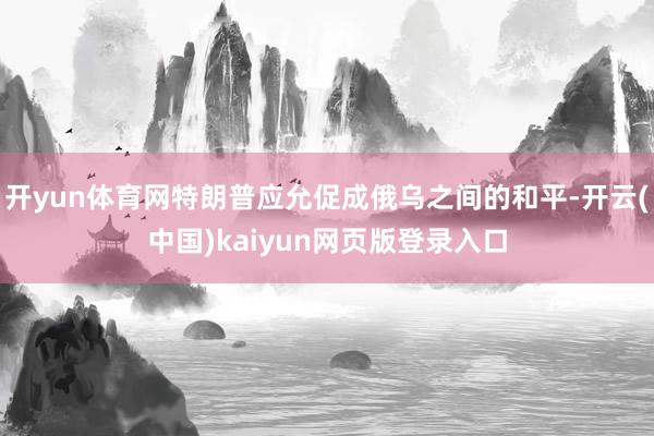 开yun体育网特朗普应允促成俄乌之间的和平-开云(中国)kaiyun网页版登录入口