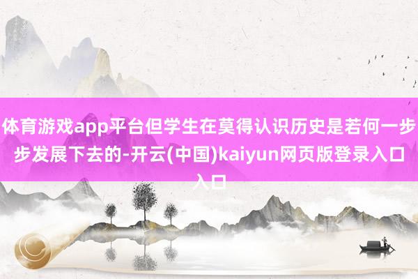 体育游戏app平台但学生在莫得认识历史是若何一步步发展下去的-开云(中国)kaiyun网页版登录入口