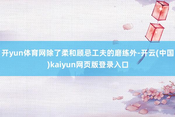 开yun体育网除了柔和顾忌工夫的磨练外-开云(中国)kaiyun网页版登录入口