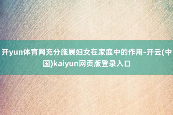 开yun体育网充分施展妇女在家庭中的作用-开云(中国)kaiyun网页版登录入口