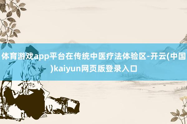体育游戏app平台在传统中医疗法体验区-开云(中国)kaiyun网页版登录入口