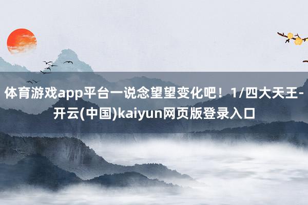 体育游戏app平台一说念望望变化吧!1/四大天王-开云(中国)kaiyun网页版登录入口
