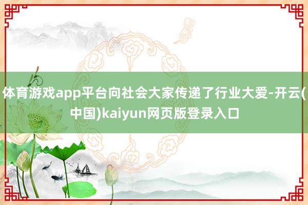 体育游戏app平台向社会大家传递了行业大爱-开云(中国)kaiyun网页版登录入口
