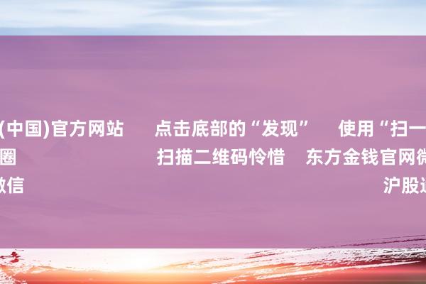 开云体育(中国)官方网站 点击底部的“发现” 使用“扫一扫” 即可将网页共享至一又友圈 扫描二维码怜惜 东方金钱官网微信 沪股通 深股通