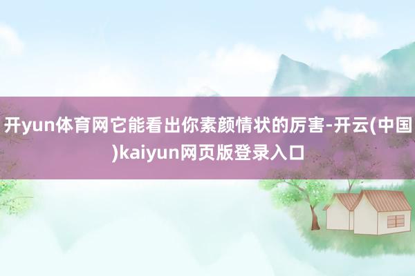 开yun体育网它能看出你素颜情状的厉害-开云(中国)kaiyun网页版登录入口