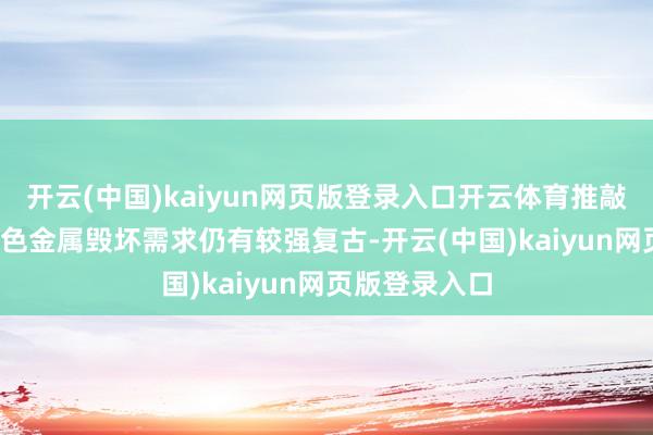 开云(中国)kaiyun网页版登录入口开云体育推敲到2025年有色金属毁坏需求仍有较强复古-开云(中国)kaiyun网页版登录入口