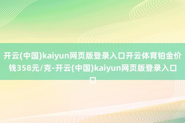 开云(中国)kaiyun网页版登录入口开云体育铂金价钱358元/克-开云(中国)kaiyun网页版登录入口