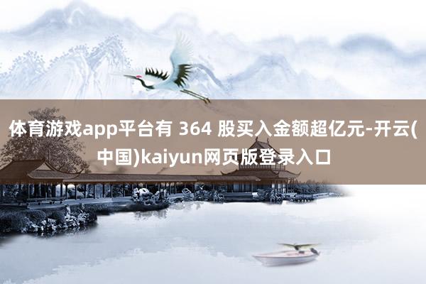 体育游戏app平台有 364 股买入金额超亿元-开云(中国)kaiyun网页版登录入口