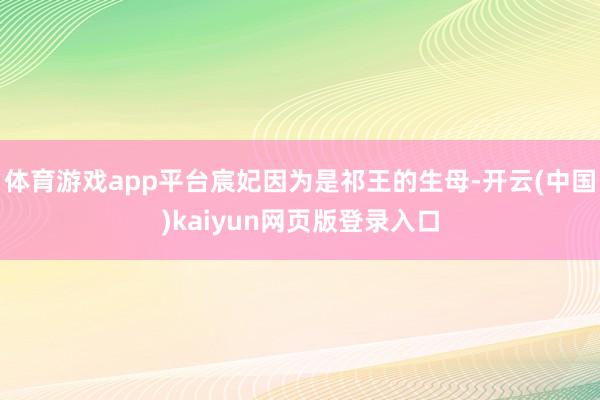 体育游戏app平台宸妃因为是祁王的生母-开云(中国)kaiyun网页版登录入口