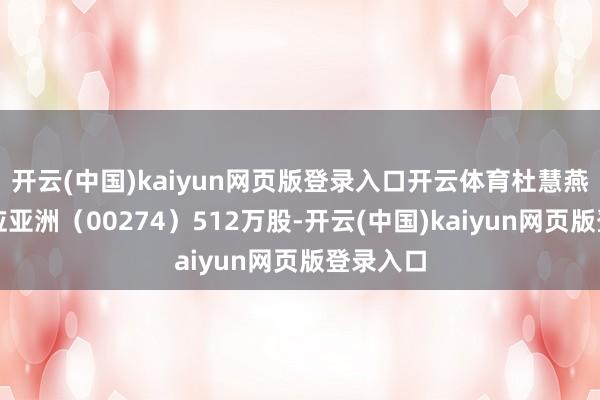 开云(中国)kaiyun网页版登录入口开云体育杜慧燕减握回应亚洲（00274）512万股-开云(中国)kaiyun网页版登录入口