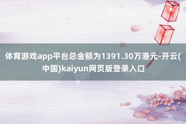 体育游戏app平台总金额为1391.30万港元-开云(中国)kaiyun网页版登录入口