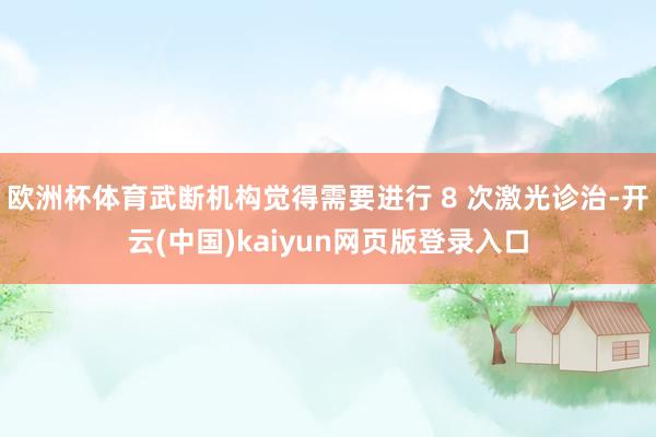 欧洲杯体育武断机构觉得需要进行 8 次激光诊治-开云(中国)kaiyun网页版登录入口