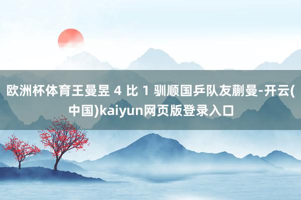 欧洲杯体育王曼昱 4 比 1 驯顺国乒队友蒯曼-开云(中国)kaiyun网页版登录入口
