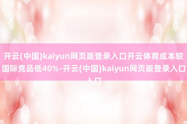 开云(中国)kaiyun网页版登录入口开云体育成本较国际竞品低40%-开云(中国)kaiyun网页版登录入口