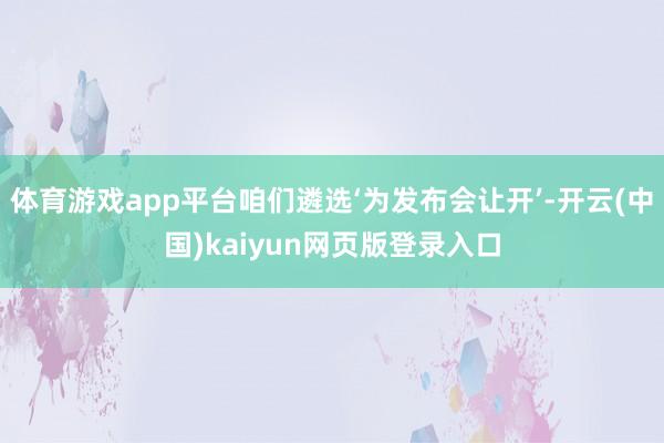 体育游戏app平台咱们遴选‘为发布会让开’-开云(中国)kaiyun网页版登录入口