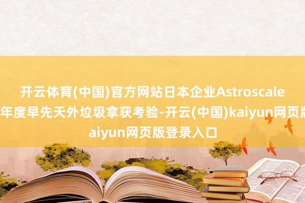 开云体育(中国)官方网站日本企业Astroscale缱绻2027年度早先天外垃圾拿获考验-开云(中国)kaiyun网页版登录入口