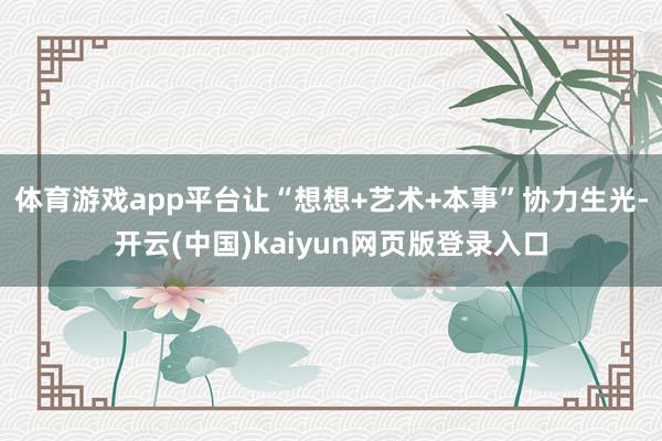 体育游戏app平台让“想想+艺术+本事”协力生光-开云(中国)kaiyun网页版登录入口