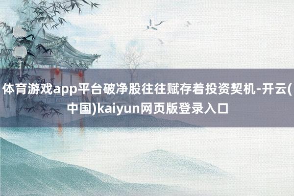 体育游戏app平台破净股往往赋存着投资契机-开云(中国)kaiyun网页版登录入口