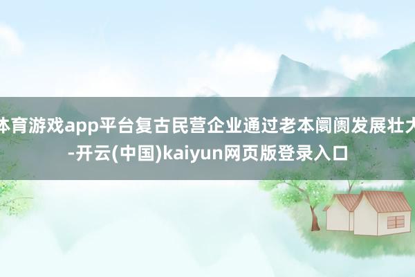 体育游戏app平台复古民营企业通过老本阛阓发展壮大-开云(中国)kaiyun网页版登录入口