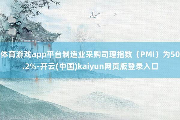 体育游戏app平台制造业采购司理指数(PMI)为50.2%-开云(中国)kaiyun网页版登录入口