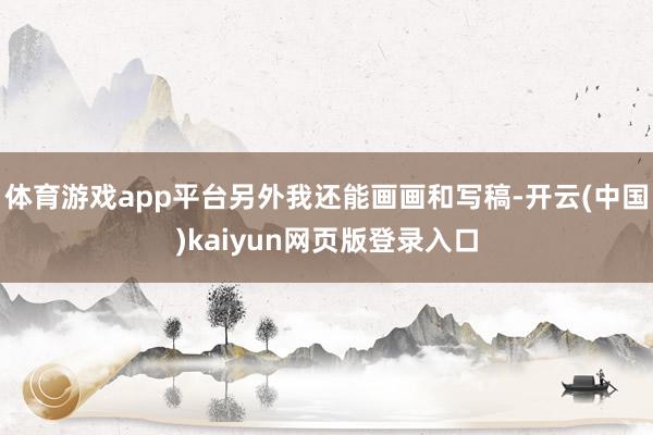体育游戏app平台另外我还能画画和写稿-开云(中国)kaiyun网页版登录入口