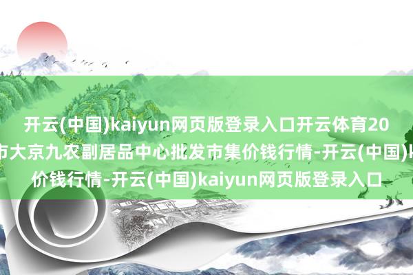 开云(中国)kaiyun网页版登录入口开云体育2025年3月7日广东东莞市大京九农副居品中心批发市集价钱行情-开云(中国)kaiyun网页版登录入口