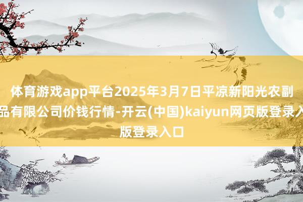体育游戏app平台2025年3月7日平凉新阳光农副居品有限公司价钱行情-开云(中国)kaiyun网页版登录入口