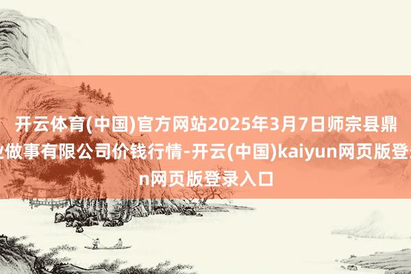 开云体育(中国)官方网站2025年3月7日师宗县鼎禾物业做事有限公司价钱行情-开云(中国)kaiyun网页版登录入口