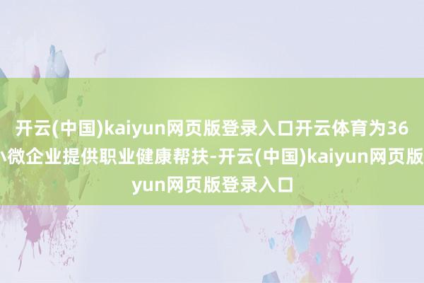 开云(中国)kaiyun网页版登录入口开云体育为3642家中小微企业提供职业健康帮扶-开云(中国)kaiyun网页版登录入口