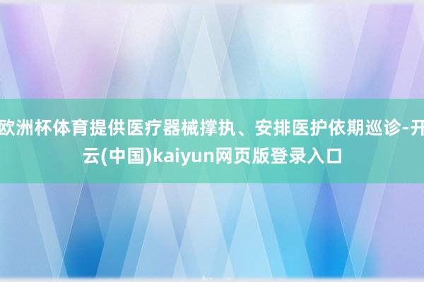 欧洲杯体育提供医疗器械撑执、安排医护依期巡诊-开云(中国)kaiyun网页版登录入口