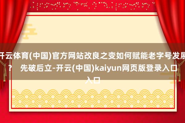 开云体育(中国)官方网站改良之变如何赋能老字号发展? 先破后立-开云(中国)kaiyun网页版登录入口