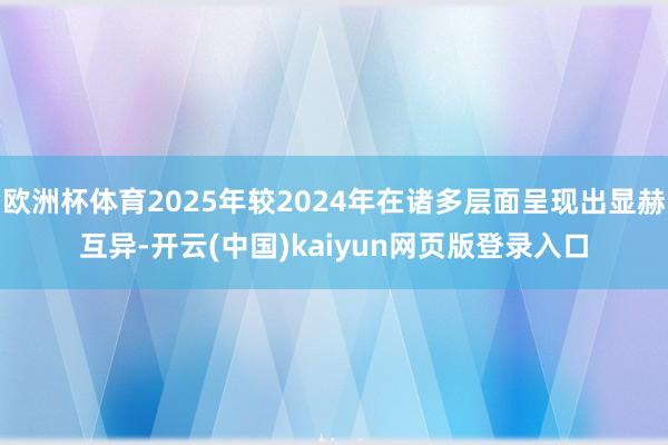 欧洲杯体育2025年较2024年在诸多层面呈现出显赫互异-开云(中国)kaiyun网页版登录入口