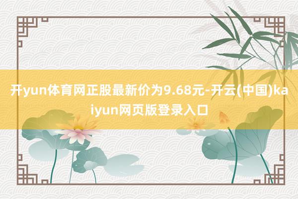 开yun体育网正股最新价为9.68元-开云(中国)kaiyun网页版登录入口