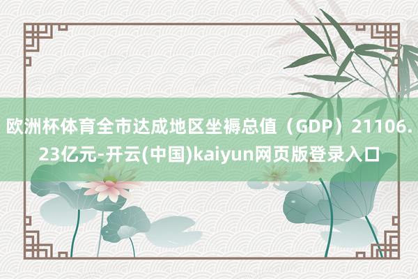 欧洲杯体育全市达成地区坐褥总值(GDP)21106.23亿元-开云(中国)kaiyun网页版登录入口