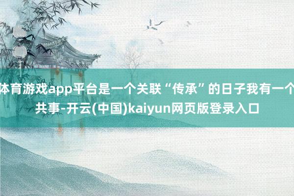 体育游戏app平台是一个关联“传承”的日子我有一个共事-开云(中国)kaiyun网页版登录入口