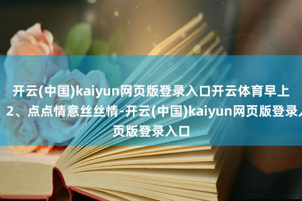 开云(中国)kaiyun网页版登录入口开云体育早上好!2、点点情意丝丝情-开云(中国)kaiyun网页版登录入口