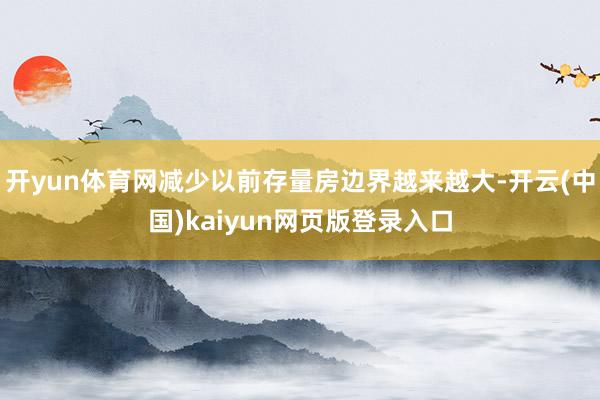 开yun体育网减少以前存量房边界越来越大-开云(中国)kaiyun网页版登录入口