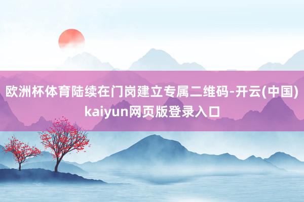 欧洲杯体育陆续在门岗建立专属二维码-开云(中国)kaiyun网页版登录入口