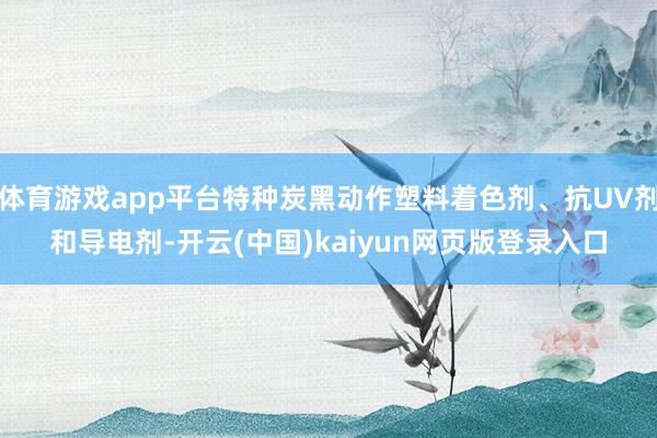 体育游戏app平台特种炭黑动作塑料着色剂、抗UV剂和导电剂-开云(中国)kaiyun网页版登录入口
