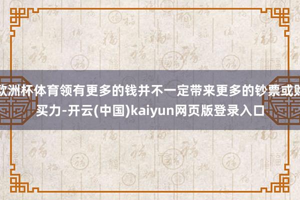 欧洲杯体育领有更多的钱并不一定带来更多的钞票或购买力-开云(中国)kaiyun网页版登录入口