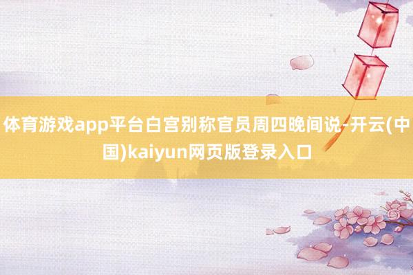 体育游戏app平台白宫别称官员周四晚间说-开云(中国)kaiyun网页版登录入口