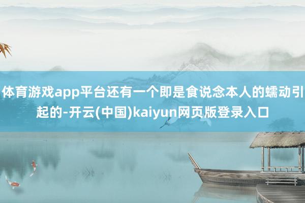 体育游戏app平台还有一个即是食说念本人的蠕动引起的-开云(中国)kaiyun网页版登录入口