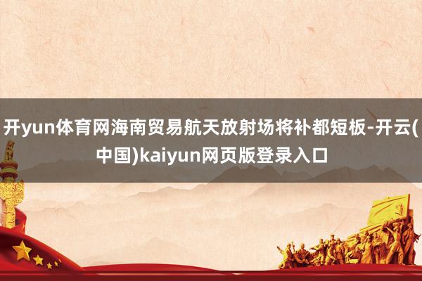 开yun体育网海南贸易航天放射场将补都短板-开云(中国)kaiyun网页版登录入口