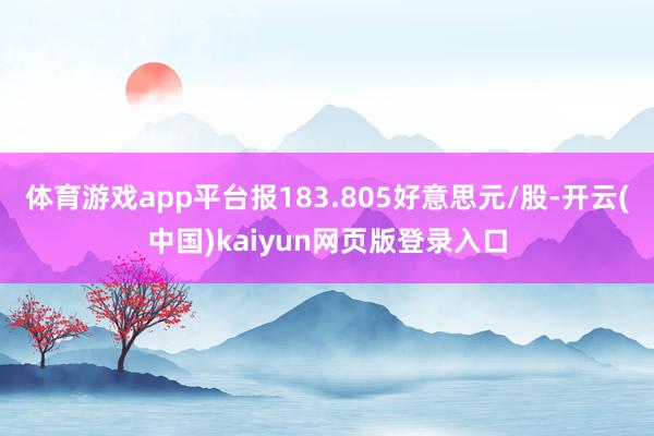 体育游戏app平台报183.805好意思元/股-开云(中国)kaiyun网页版登录入口