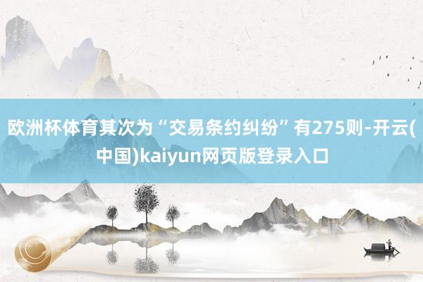 欧洲杯体育其次为“交易条约纠纷”有275则-开云(中国)kaiyun网页版登录入口
