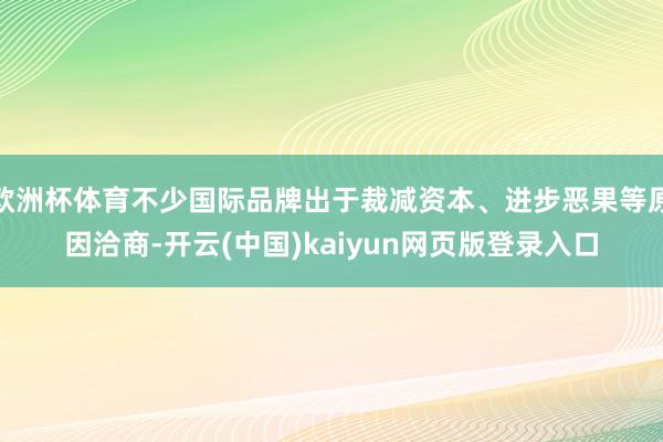 欧洲杯体育不少国际品牌出于裁减资本、进步恶果等原因洽商-开云(中国)kaiyun网页版登录入口